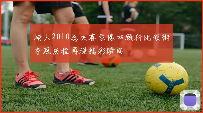 湖人2010总决赛录像回顾科比领衔夺冠历程再现精彩瞬间