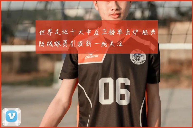 世界足坛十大中后卫榜单出炉 经典防线球员引发新一轮关注