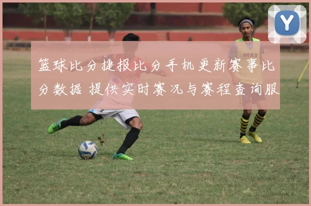 篮球比分捷报比分手机更新赛事比分数据 提供实时赛况与赛程查询服务