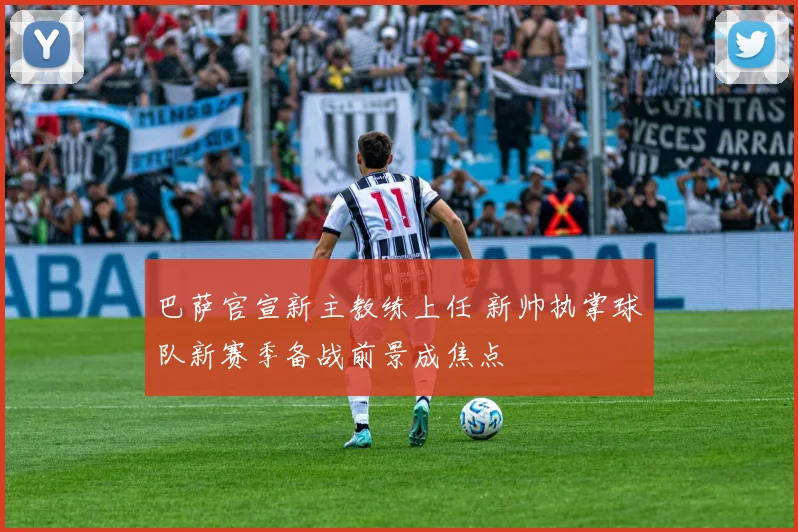 巴萨官宣新主教练上任 新帅执掌球队新赛季备战前景成焦点