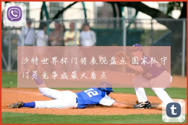 沙特世界杯门将表现盘点 国家队守门员竞争成最大看点