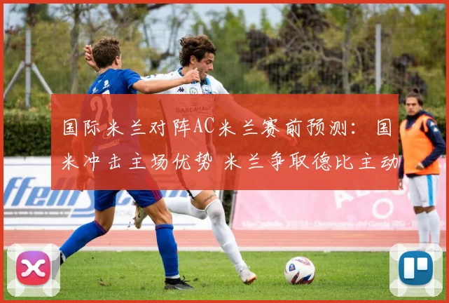 国际米兰对阵AC米兰赛前预测：国米冲击主场优势 米兰争取德比主动权