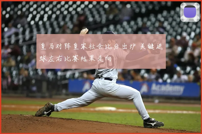 皇马对阵皇家社会比分出炉 关键进球左右比赛结果走向