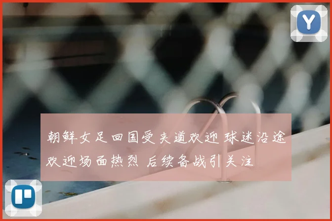 朝鲜女足回国受夹道欢迎 球迷沿途欢迎场面热烈 后续备战引关注