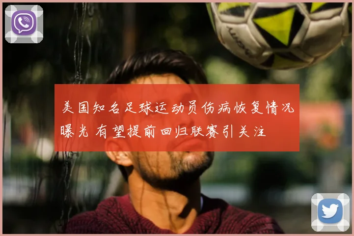 美国知名足球运动员伤病恢复情况曝光 有望提前回归联赛引关注