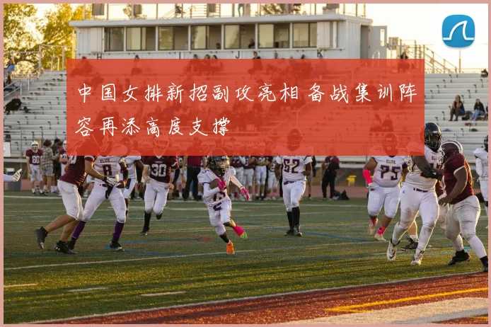 中国女排新招副攻亮相 备战集训阵容再添高度支撑