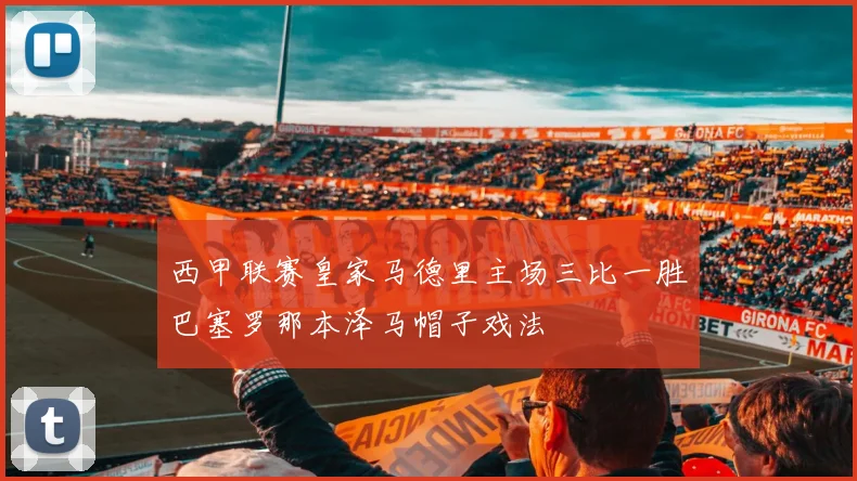 西甲联赛皇家马德里主场三比一胜巴塞罗那本泽马帽子戏法