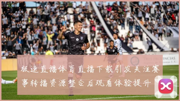 极速直播体育直播下载引发关注赛事转播资源整合后观看体验提升