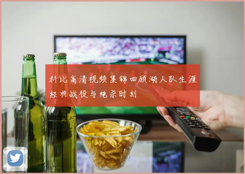 科比高清视频集锦回顾湖人队生涯经典战役与绝杀时刻