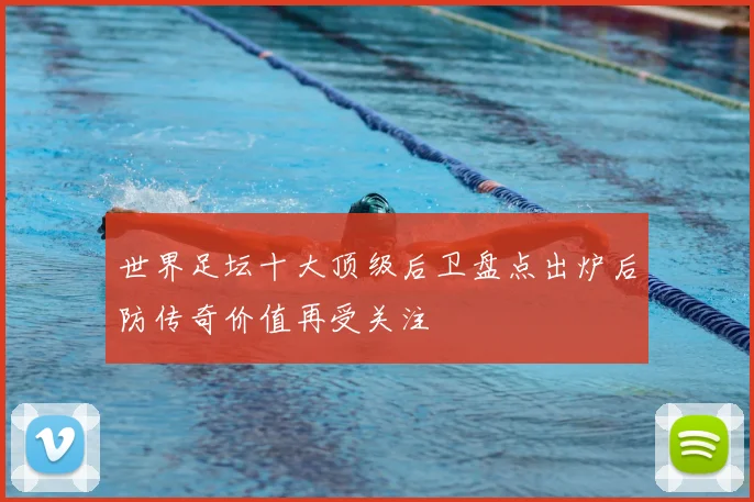 世界足坛十大顶级后卫盘点出炉后防传奇价值再受关注