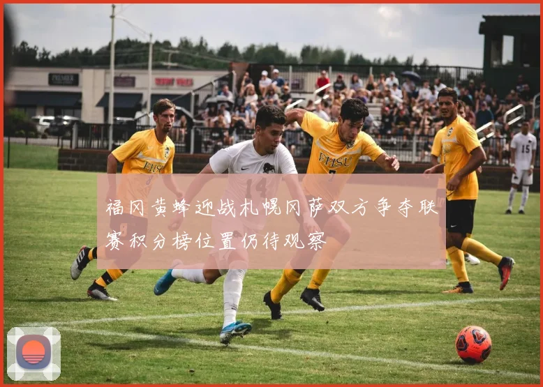 福冈黄蜂迎战札幌冈萨双方争夺联赛积分榜位置仍待观察