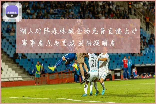 湖人对阵森林狼全场免费直播出炉 赛事看点与首发安排提前看