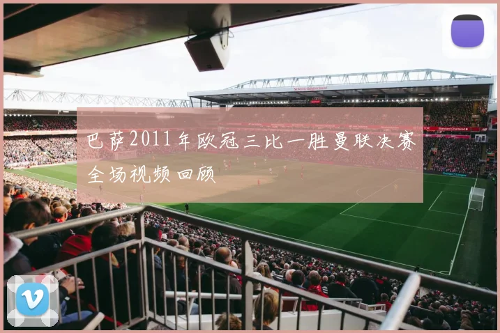 巴萨2011年欧冠三比一胜曼联决赛全场视频回顾